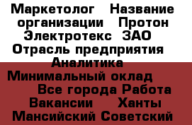 Маркетолог › Название организации ­ Протон-Электротекс, ЗАО › Отрасль предприятия ­ Аналитика › Минимальный оклад ­ 18 000 - Все города Работа » Вакансии   . Ханты-Мансийский,Советский г.